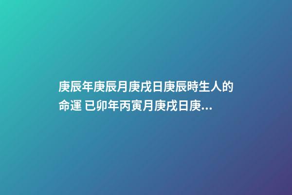 庚辰年庚辰月庚戌日庚辰時生人的命運 已卯年丙寅月庚戌日庚辰時出生人運程-第1張-觀點-玄機派